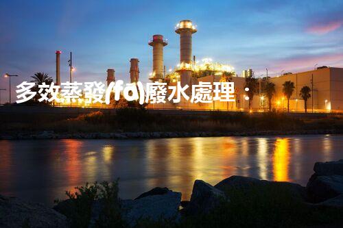 多效蒸發(fā)廢水處理：開啟工業(yè)廢水零排放新紀(jì)元？